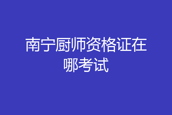 南宁厨师资格证在哪考试