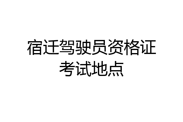 宿迁驾驶员资格证考试地点