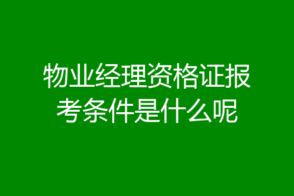 物业经理资格证报考条件是什么呢