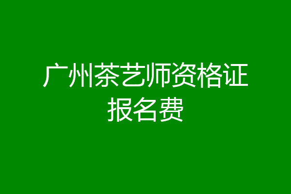 广州茶艺师资格证报名费