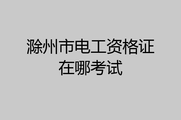 滁州市电工资格证在哪考试