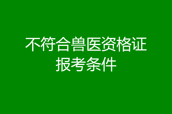 不符合兽医资格证报考条件