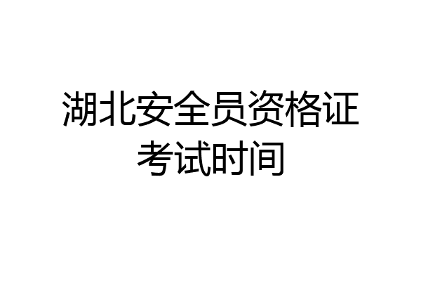 湖北安全员资格证考试时间