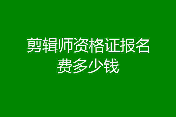 剪辑师资格证报名费多少钱
