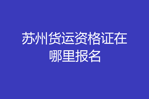 苏州货运资格证在哪里报名