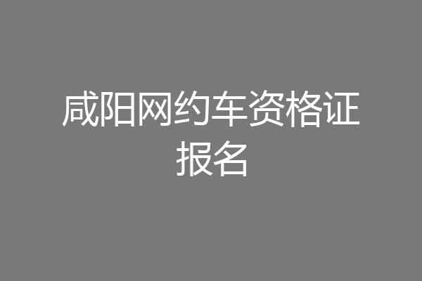 咸阳网约车资格证报名