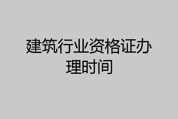 建筑行业资格证办理时间