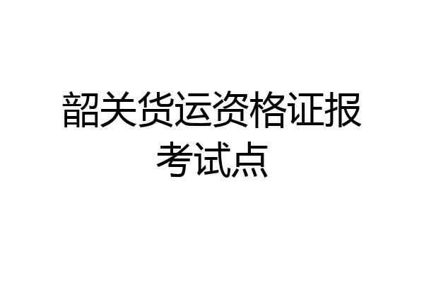 韶关货运资格证报考试点