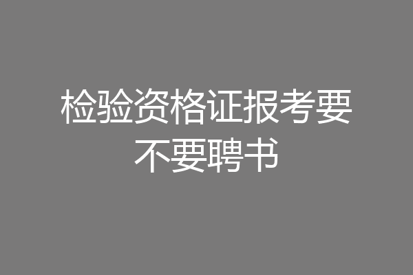 检验资格证报考要不要聘书