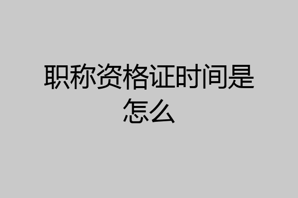 职称资格证时间是怎么