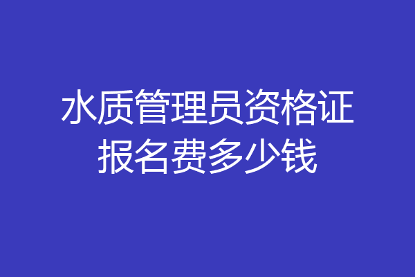 水质管理员资格证报名费多少钱
