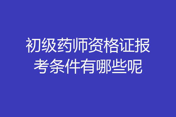 初级药师资格证报考条件有哪些呢