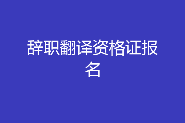 辞职翻译资格证报名