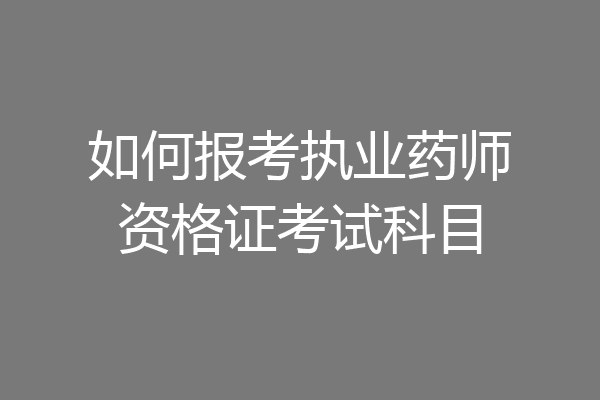 如何报考执业药师资格证考试科目