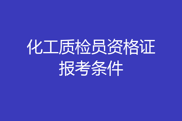 化工质检员资格证报考条件