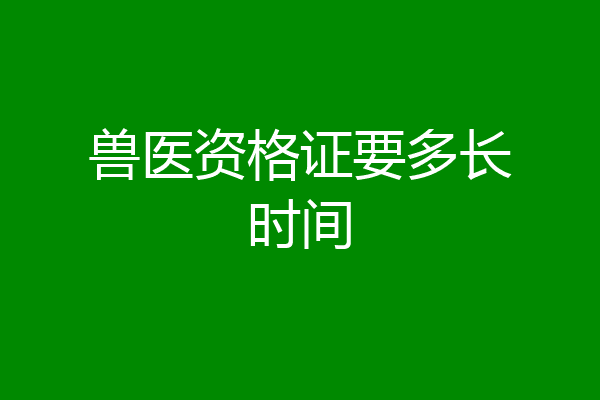 兽医资格证要多长时间