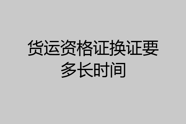 货运资格证换证要多长时间