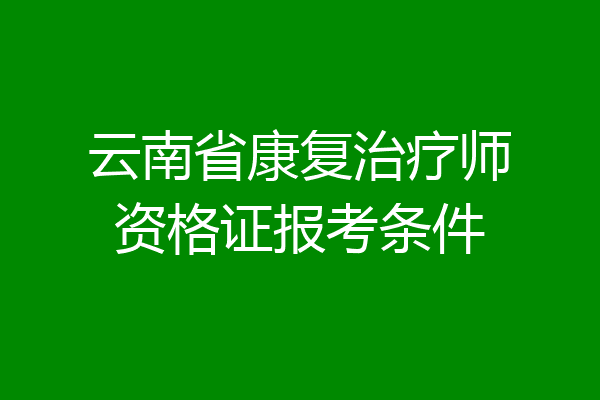云南省康复治疗师资格证报考条件