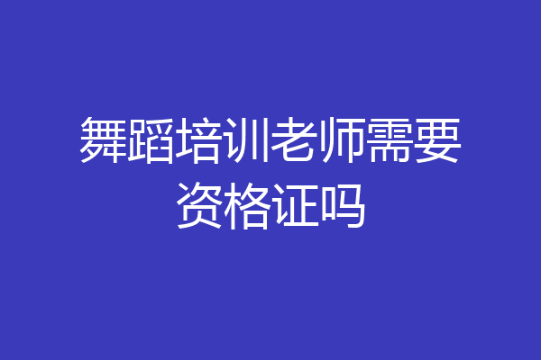 舞蹈培训老师需要资格证吗