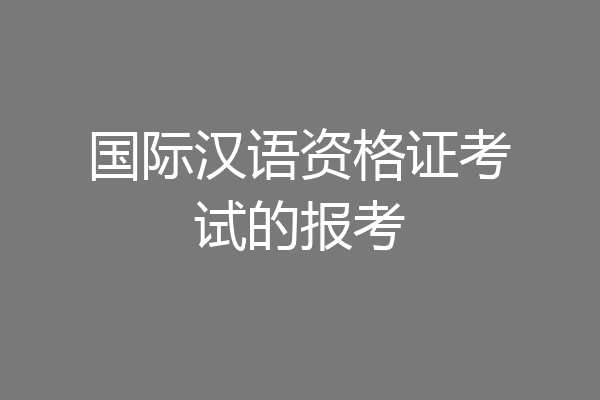 国际汉语资格证考试的报考