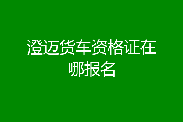 澄迈货车资格证在哪报名