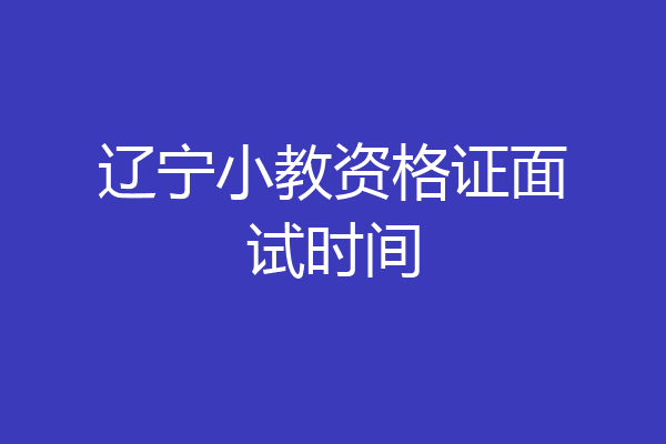 辽宁小教资格证面试时间