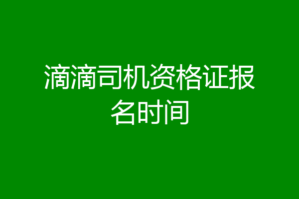 滴滴司机资格证报名时间