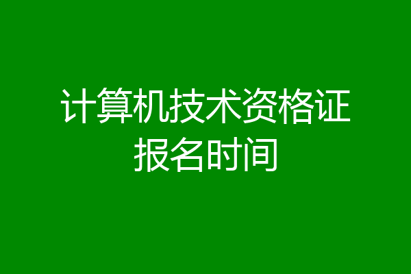 计算机技术资格证报名时间