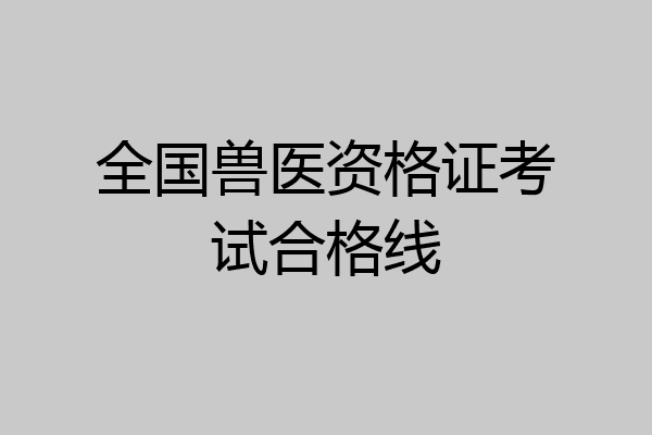 全国兽医资格证考试合格线