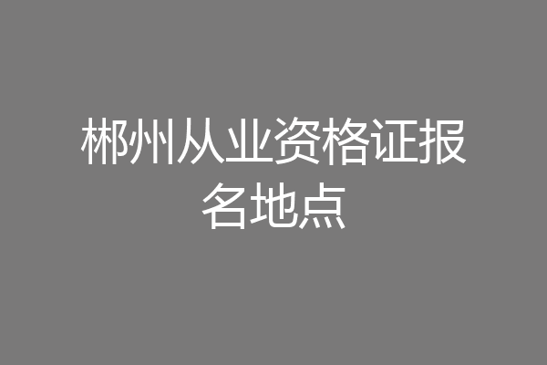 郴州从业资格证报名地点