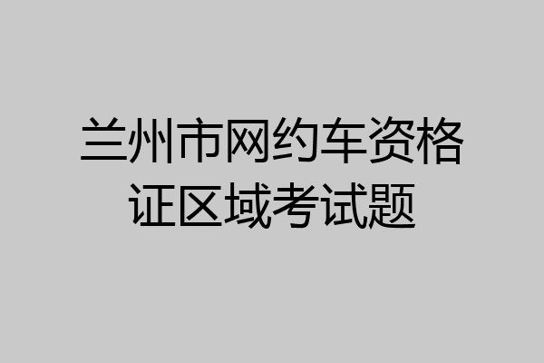 兰州市网约车资格证区域考试题
