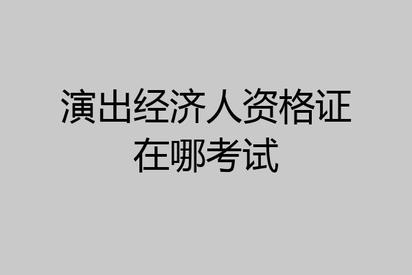 演出经济人资格证在哪考试