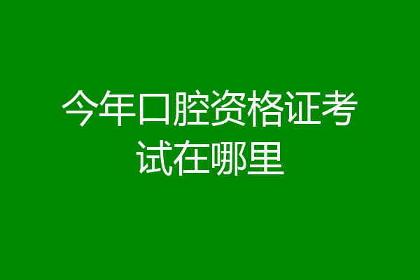 今年口腔资格证考试在哪里