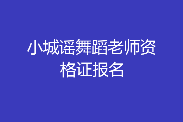 小城谣舞蹈老师资格证报名