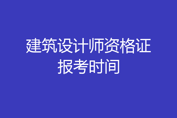 建筑设计师资格证报考时间
