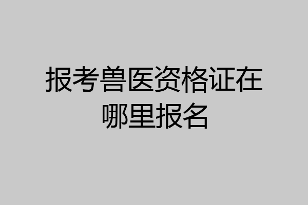 报考兽医资格证在哪里报名