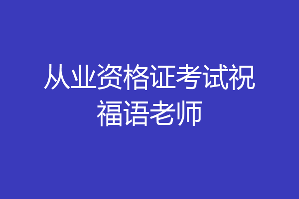 从业资格证考试祝福语老师