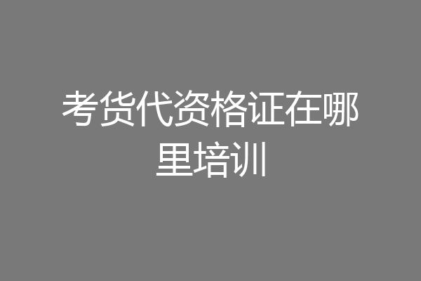 考货代资格证在哪里培训