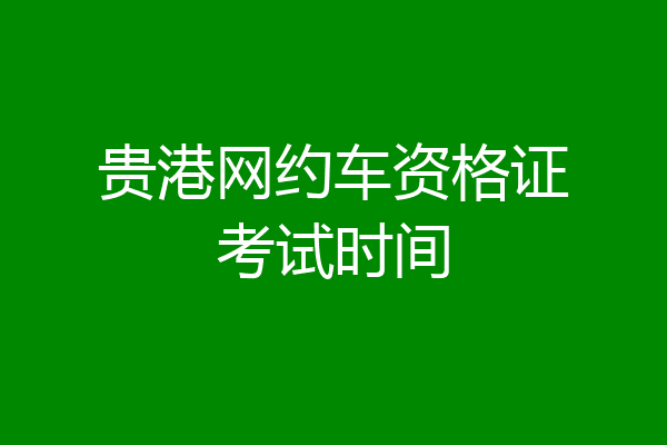贵港网约车资格证考试时间