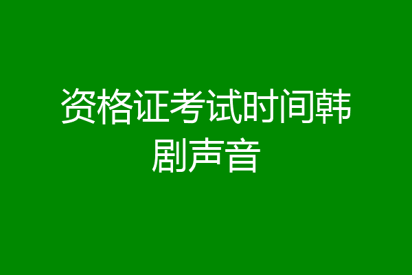 资格证考试时间韩剧声音