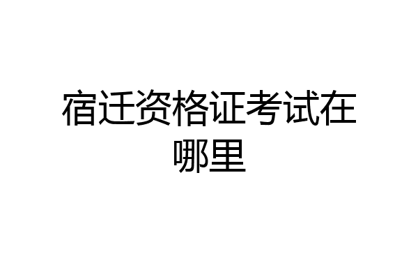 宿迁资格证考试在哪里
