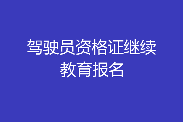 驾驶员资格证继续教育报名