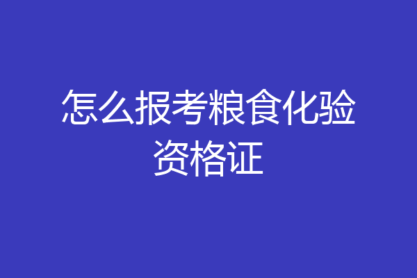 怎么报考粮食化验资格证