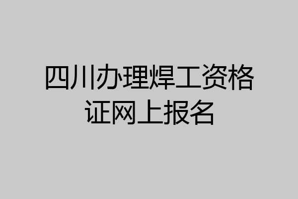 四川办理焊工资格证网上报名