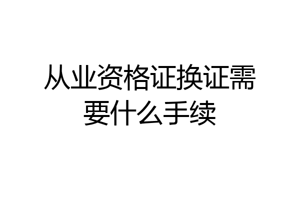 从业资格证换证需要什么手续