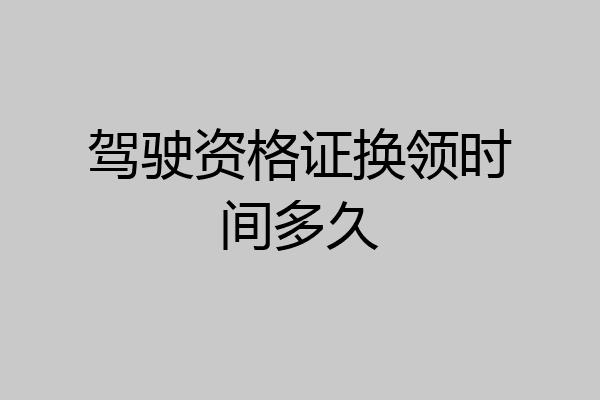 驾驶资格证换领时间多久