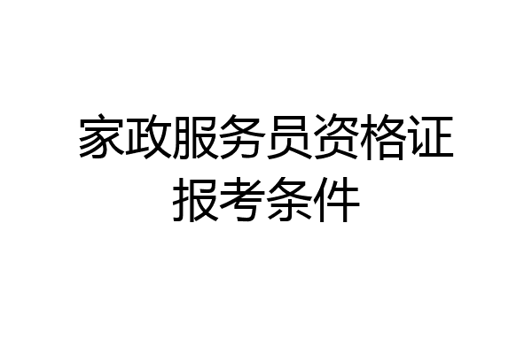 家政服务员资格证报考条件