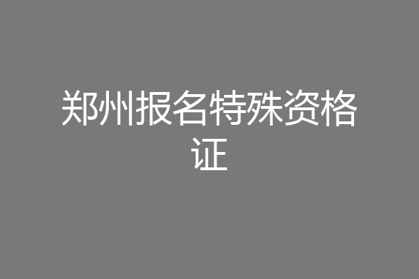 郑州报名特殊资格证