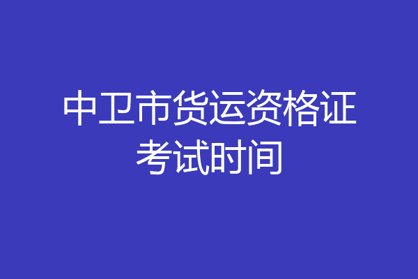 中卫市货运资格证考试时间