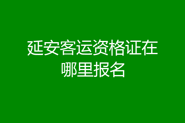 延安客运资格证在哪里报名